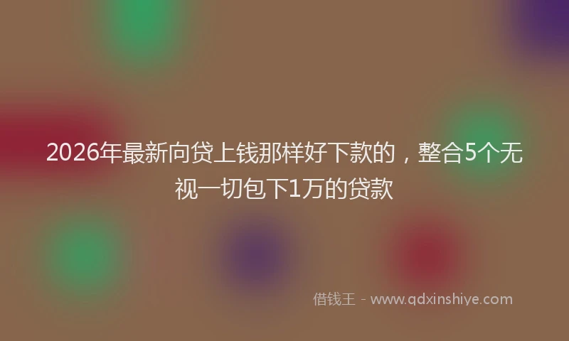 2026年最新向贷上钱那样好下款的，整合5个无视一切包下1万的贷款