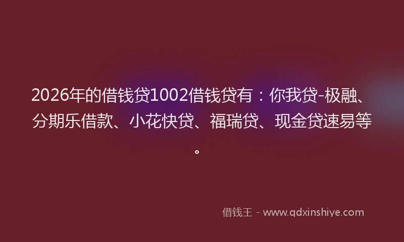 2026年的借钱贷1002借钱贷有：你我贷-极融、分期乐借款、小花快贷、福瑞贷、现金贷速易等。