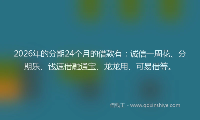 2026年的分期24个月的借款有:诚信一周花、分期乐、钱速借融通宝、龙龙用、可易借等。