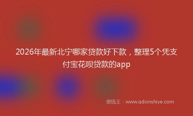 2026年最新北宁哪家贷款好下款，整理5个凭支付宝花呗贷款的app
