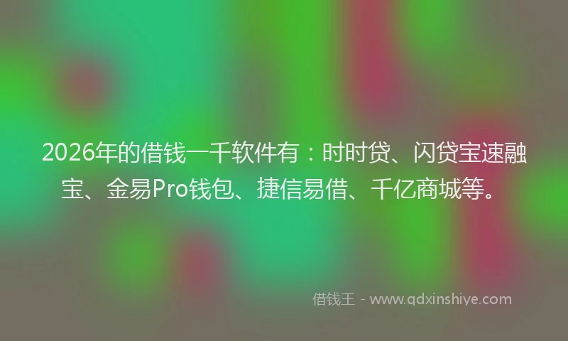 2026年的借钱一千软件有：时时贷、闪贷宝速融宝、金易Pro钱包、捷信易借、千亿商城等。