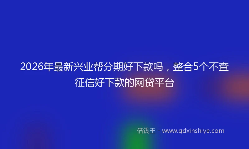2026年最新兴业帮分期好下款吗,整合5个不查征信好下款的网贷平台