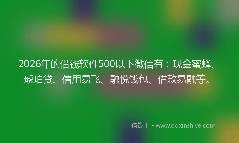 2026年的借钱软件500以下微信有：现金蜜蜂、琥珀贷、信用易飞、融悦钱包、借款易融等。