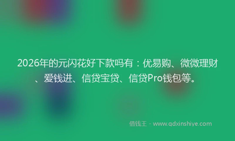 2026年的元闪花好下款吗有：优易购、微微理财、爱钱进、信贷宝贷、信贷Pro钱包等。