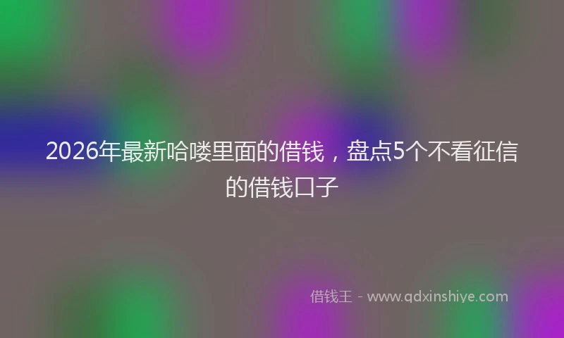 2026年最新哈喽里面的借钱，盘点5个不看征信的借钱口子