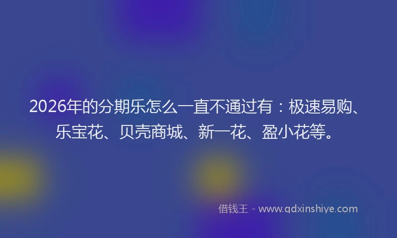 2026年的分期乐怎么一直不通过有：极速易购、乐宝花、贝壳商城、新一花、盈小花等。