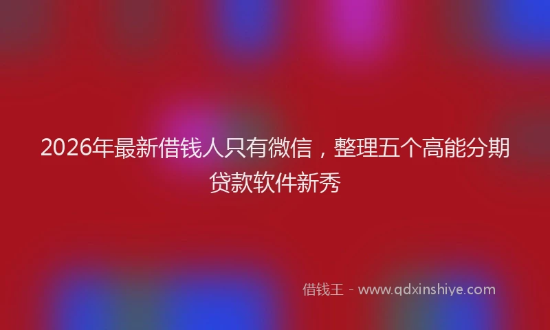 2026年最新借钱人只有微信,整理五个高能分期贷款软件新秀