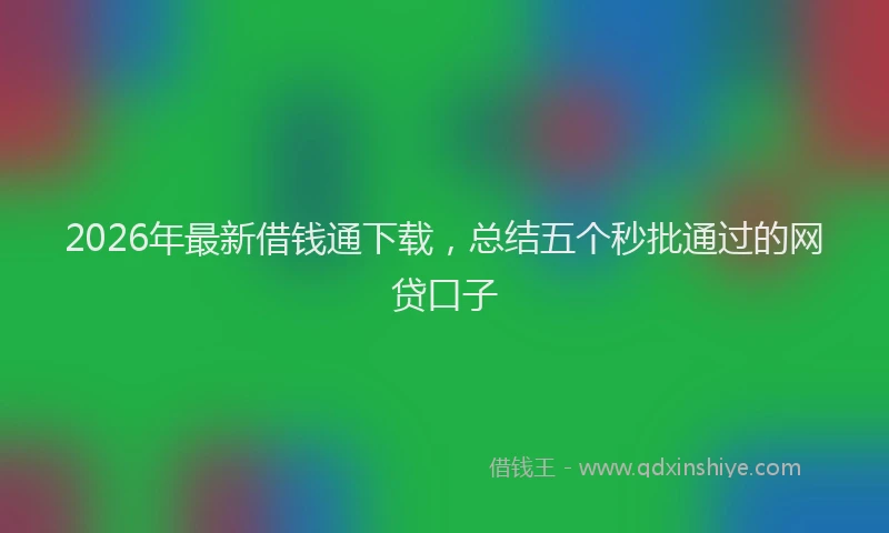 2026年最新借钱通下载,总结五个秒批通过的网贷口子