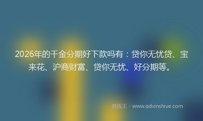 2026年的千金分期好下款吗有:贷你无忧贷、宝来花、沪商财富、贷你无忧、好分期等。