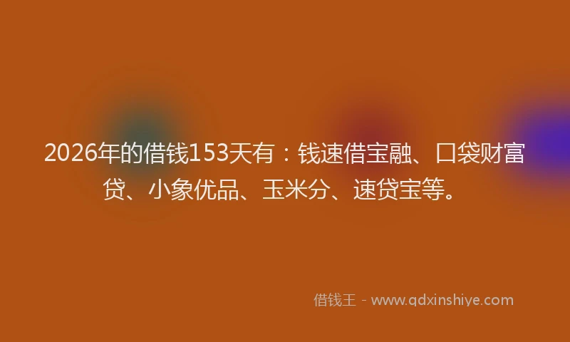 2026年的借钱153天有：钱速借宝融、口袋财富贷、小象优品、玉米分、速贷宝等。