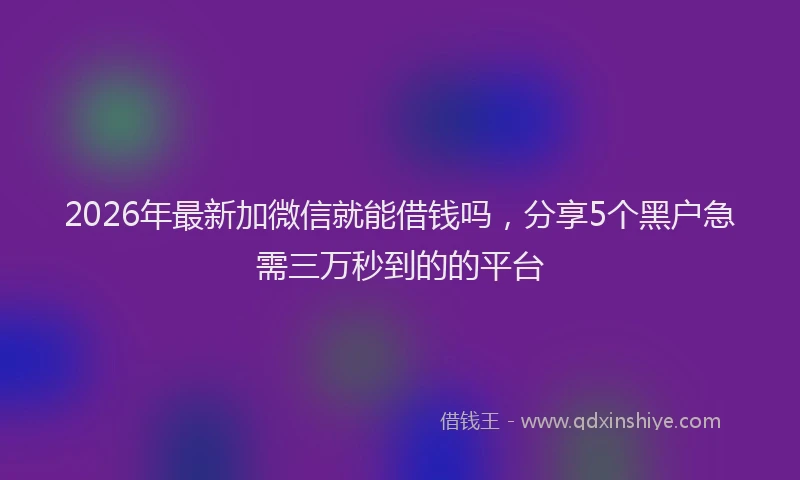 2026年最新加微信就能借钱吗，分享5个黑户急需三万秒到的的平台
