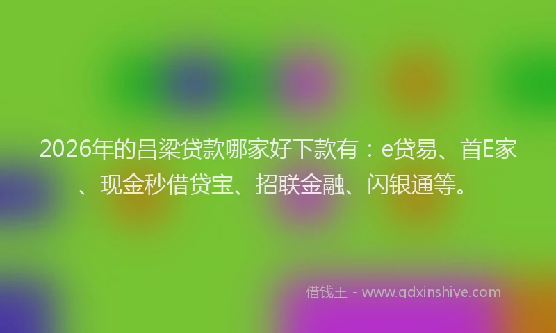 2026年的吕梁贷款哪家好下款有：e贷易、首E家、现金秒借贷宝、招联金融、闪银通等。