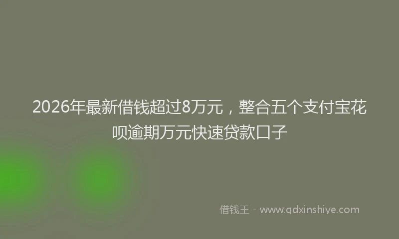 2026年最新借钱超过8万元，整合五个支付宝花呗逾期万元快速贷款口子