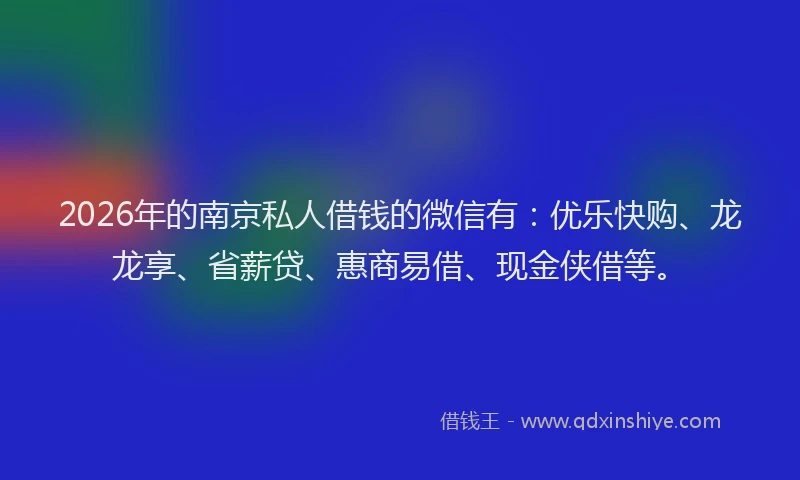 2026年的南京私人借钱的微信有：优乐快购、龙龙享、省薪贷、惠商易借、现金侠借等。