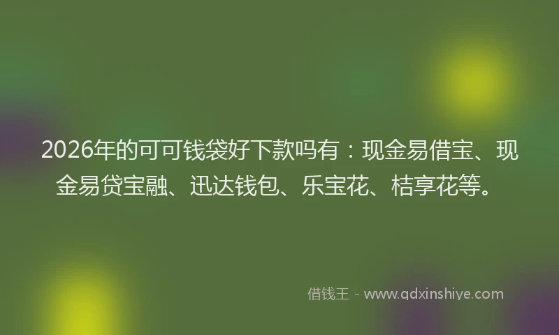 2026年的可可钱袋好下款吗有:现金易借宝、现金易贷宝融、迅达钱包、乐宝花、桔享花等。