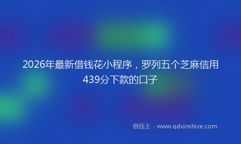 2026年最新借钱花小程序，罗列五个芝麻信用439分下款的口子