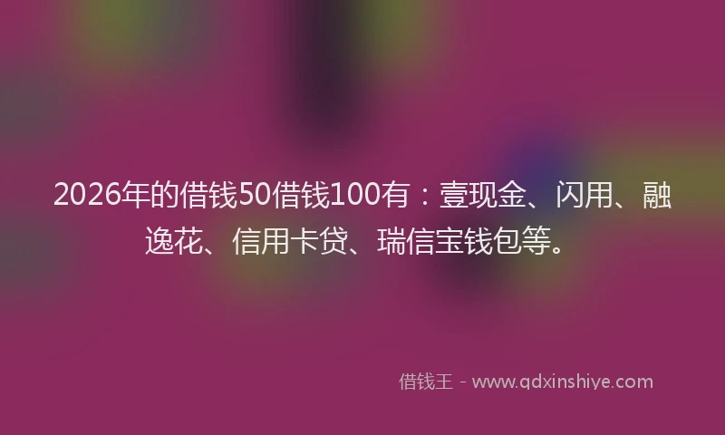 2026年的借钱50借钱100有:壹现金、闪用、融逸花、信用卡贷、瑞信宝钱包等。