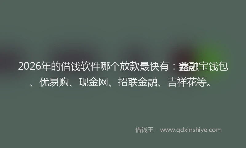 2026年的借钱软件哪个放款最快有:鑫融宝钱包、优易购、现金网、招联金融、吉祥花等。