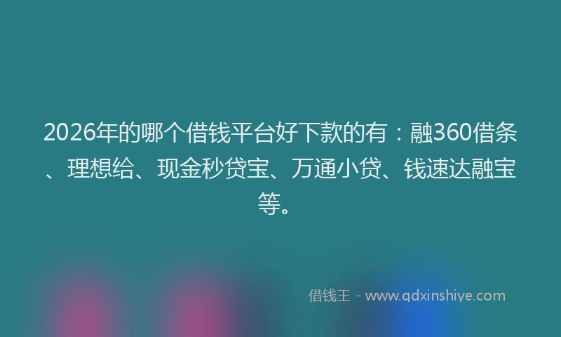 2026年的哪个借钱平台好下款的有：融360借条、理想给、现金秒贷宝、万通小贷、钱速达融宝等。