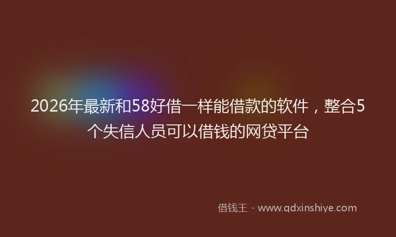 2026年最新和58好借一样能借款的软件，整合5个失信人员可以借钱的网贷平台