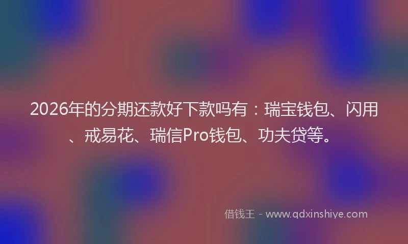 2026年的分期还款好下款吗有:瑞宝钱包、闪用、戒易花、瑞信Pro钱包、功夫贷等。