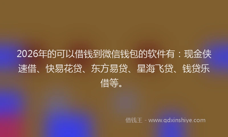 2026年的可以借钱到微信钱包的软件有：现金侠速借、快易花贷、东方易贷、星海飞贷、钱贷乐借等。