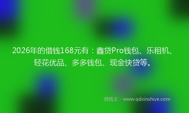 2026年的借钱168元有：鑫贷Pro钱包、乐租机、轻花优品、多多钱包、现金快贷等。