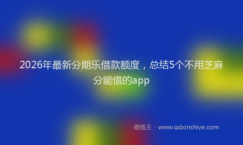 2026年最新分期乐借款额度，总结5个不用芝麻分能借的app