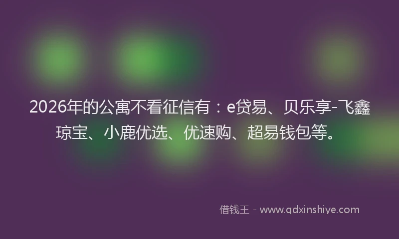 2026年的公寓不看征信有：e贷易、贝乐享-飞鑫琼宝、小鹿优选、优速购、超易钱包等。