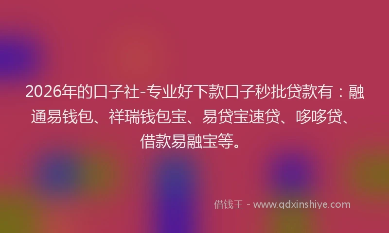 2026年的口子社-专业好下款口子秒批贷款有：融通易钱包、祥瑞钱包宝、易贷宝速贷、哆哆贷、借款易融宝等。
