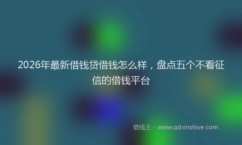 2026年最新借钱贷借钱怎么样，盘点五个不看征信的借钱平台