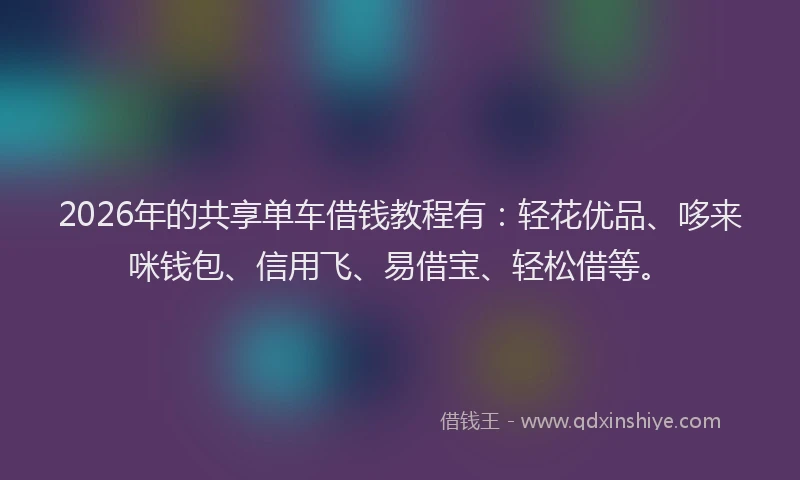 2026年的共享单车借钱教程有：轻花优品、哆来咪钱包、信用飞、易借宝、轻松借等。