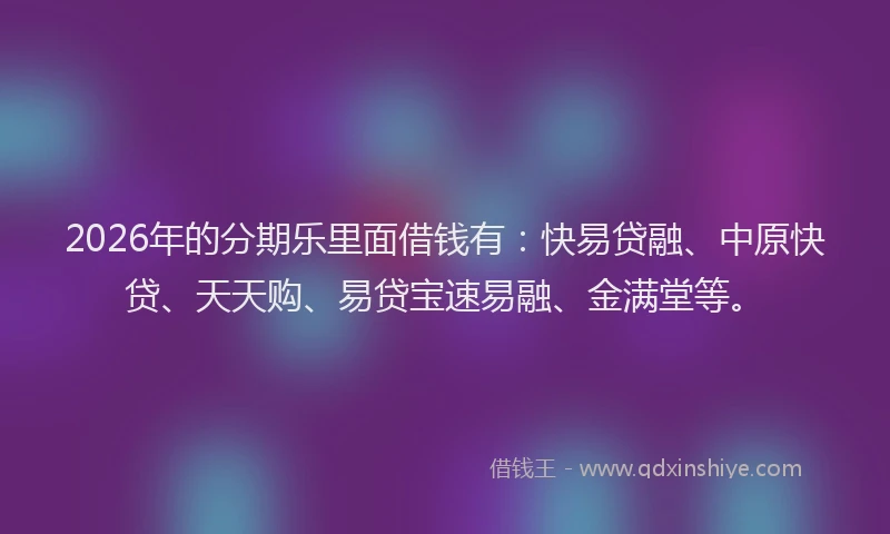 2026年的分期乐里面借钱有：快易贷融、中原快贷、天天购、易贷宝速易融、金满堂等。