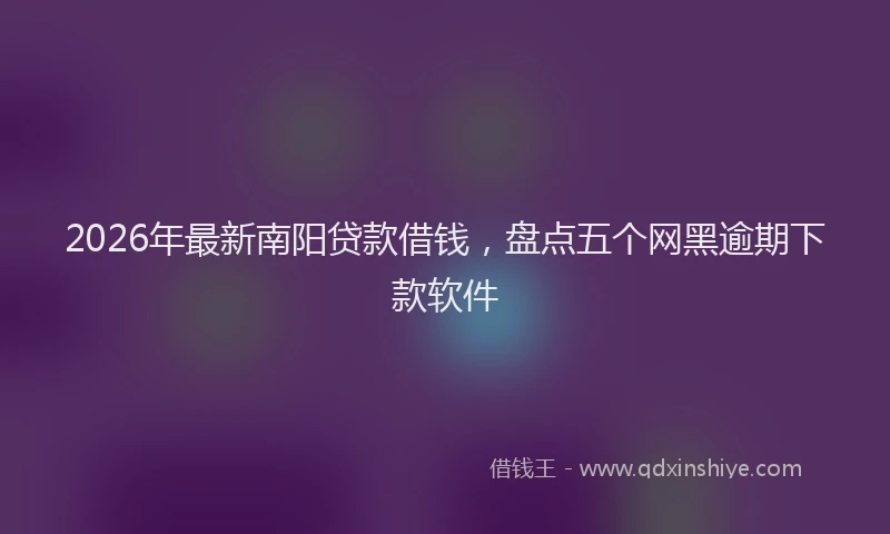 2026年最新南阳贷款借钱,盘点五个网黑逾期下款软件