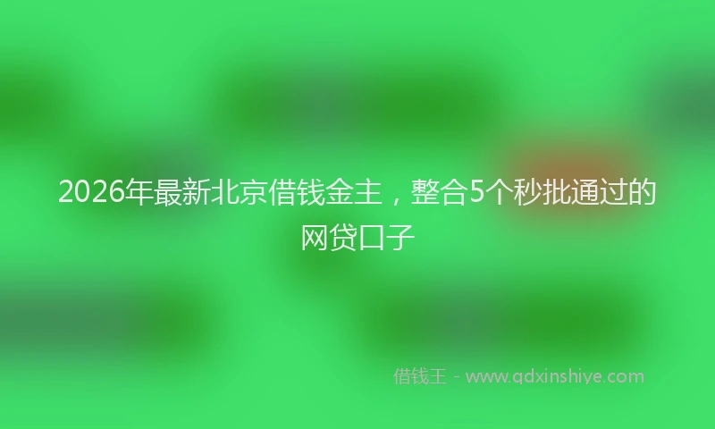 2026年最新北京借钱金主，整合5个秒批通过的网贷口子
