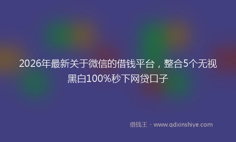 2026年最新关于微信的借钱平台,整合5个无视黑白100%秒下网贷口子