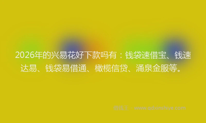 2026年的兴易花好下款吗有：钱袋速借宝、钱速达易、钱袋易借通、橄榄信贷、涌泉金服等。
