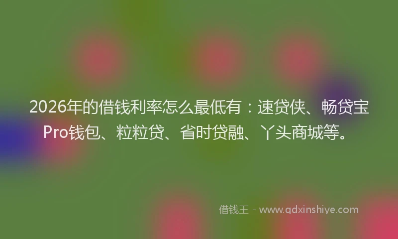 2026年的借钱利率怎么最低有:速贷侠、畅贷宝Pro钱包、粒粒贷、省时贷融、丫头商城等。