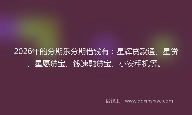 2026年的分期乐分期借钱有：星辉贷款通、星贷、星愿贷宝、钱速融贷宝、小安租机等。