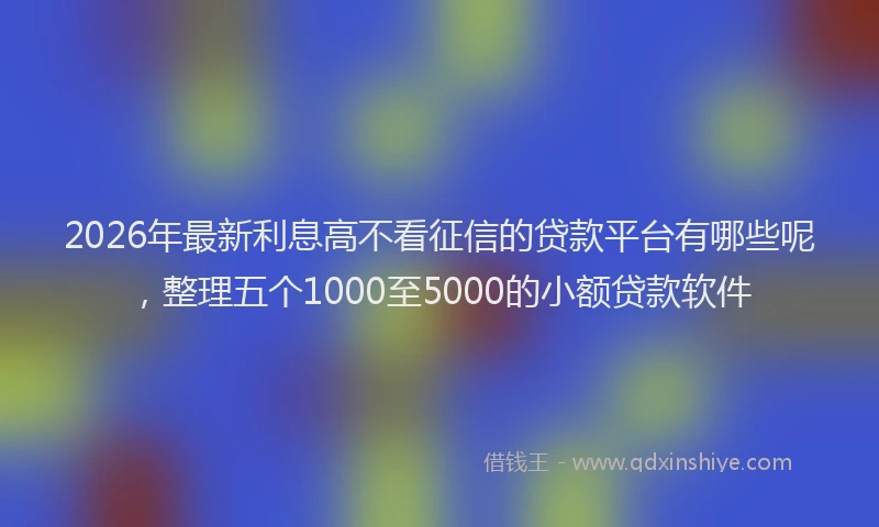 2026年最新利息高不看征信的贷款平台有哪些呢,整理五个1000至5000的小额贷款软件