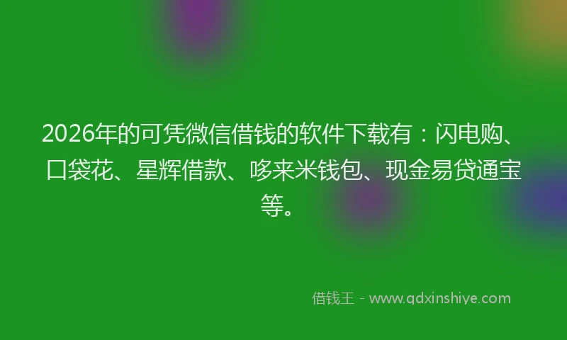 2026年的可凭微信借钱的软件下载有:闪电购、口袋花、星辉借款、哆来米钱包、现金易贷通宝等。