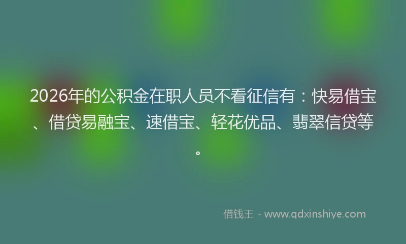 2026年的公积金在职人员不看征信有：快易借宝、借贷易融宝、速借宝、轻花优品、翡翠信贷等。