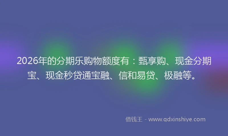 2026年的分期乐购物额度有：甄享购、现金分期宝、现金秒贷通宝融、信和易贷、极融等。