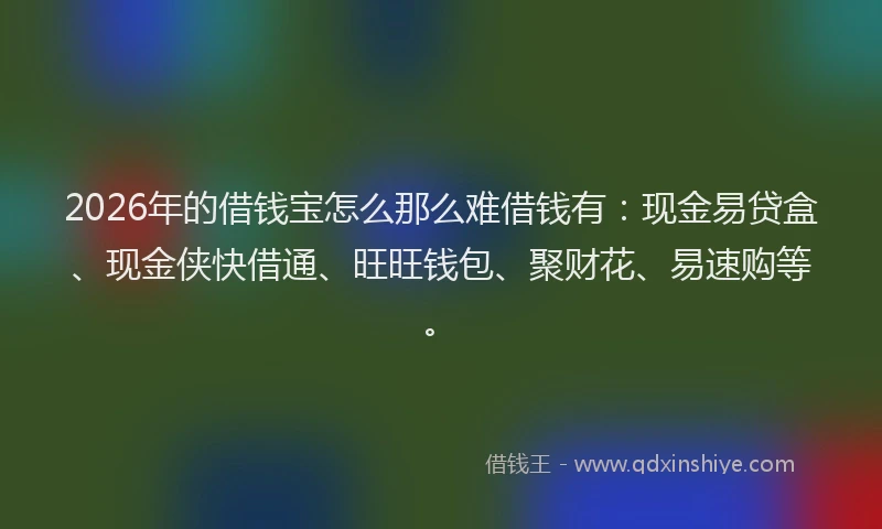 2026年的借钱宝怎么那么难借钱有：现金易贷盒、现金侠快借通、旺旺钱包、聚财花、易速购等。