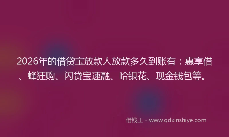 2026年的借贷宝放款人放款多久到账有：惠享借、蜂狂购、闪贷宝速融、哈银花、现金钱包等。