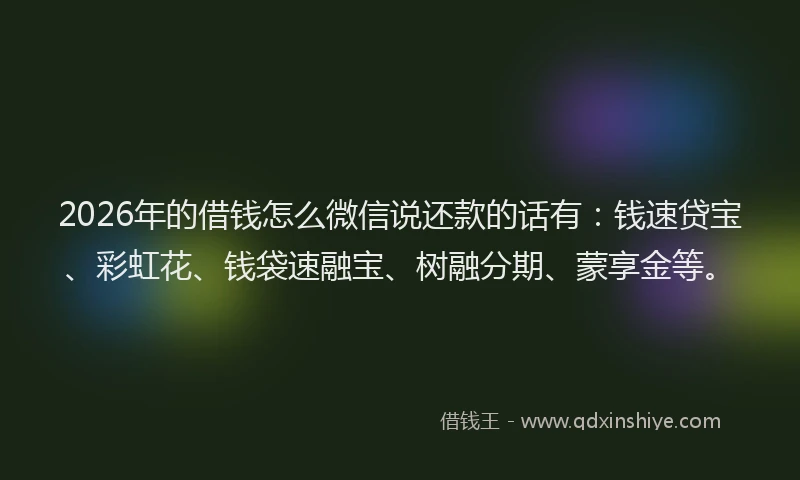 2026年的借钱怎么微信说还款的话有：钱速贷宝、彩虹花、钱袋速融宝、树融分期、蒙享金等。