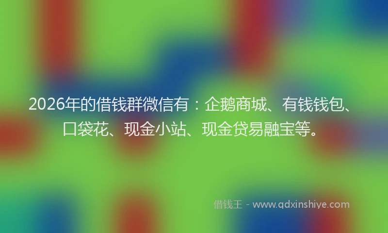 2026年的借钱群微信有：企鹅商城、有钱钱包、口袋花、现金小站、现金贷易融宝等。