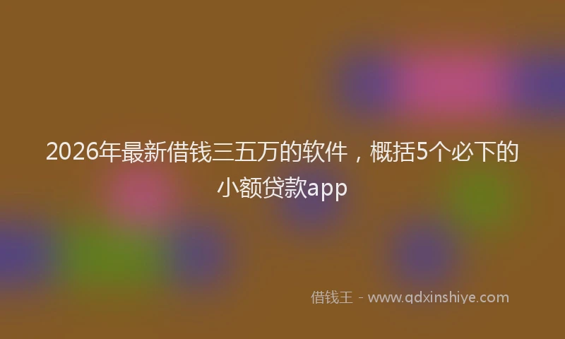 2026年最新借钱三五万的软件，概括5个必下的小额贷款app