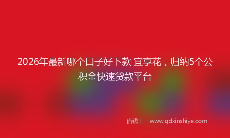 2026年最新哪个口子好下款 宜享花，归纳5个公积金快速贷款平台