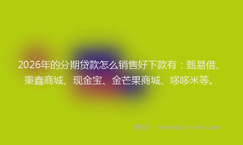 2026年的分期贷款怎么销售好下款有：甄易借、秉鑫商城、现金宝、金芒果商城、哆哆米等。